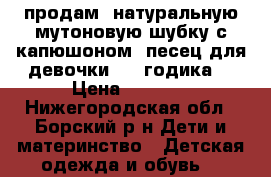 продам  натуральную мутоновую шубку с капюшоном -песец для девочки 2-4 годика. › Цена ­ 3 000 - Нижегородская обл., Борский р-н Дети и материнство » Детская одежда и обувь   